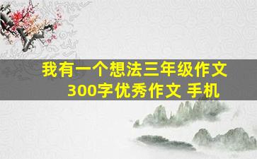 我有一个想法三年级作文300字优秀作文 手机